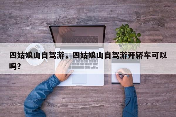 四姑娘山自驾游，四姑娘山自驾游开轿车可以吗？-第1张图片-潇倩百科