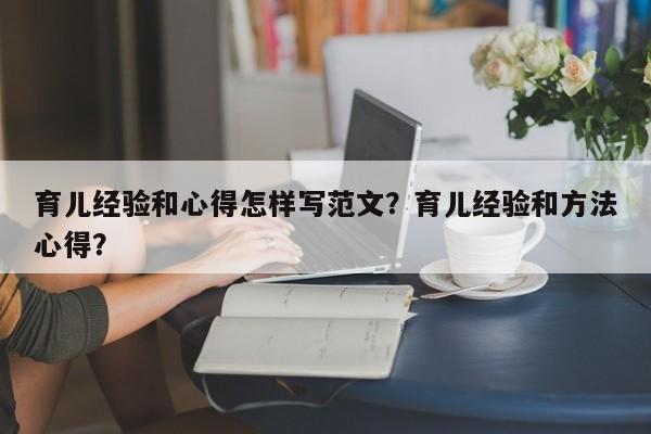 育儿经验和心得怎样写范文？育儿经验和方法心得？-第1张图片-潇倩百科