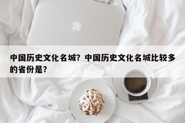 中国历史文化名城？中国历史文化名城比较多的省份是？-第1张图片-潇倩百科