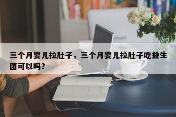 三个月婴儿拉肚子，三个月婴儿拉肚子吃益生菌可以吗？-第1张图片-潇倩百科