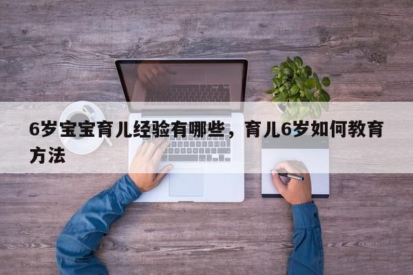 6岁宝宝育儿经验有哪些，育儿6岁如何教育方法-第1张图片-潇倩百科