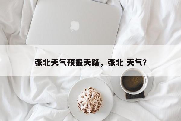 张北天气预报天路，张北 天气？-第1张图片-潇倩百科