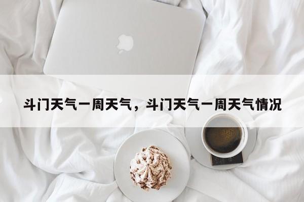 斗门天气一周天气，斗门天气一周天气情况-第1张图片-潇倩百科