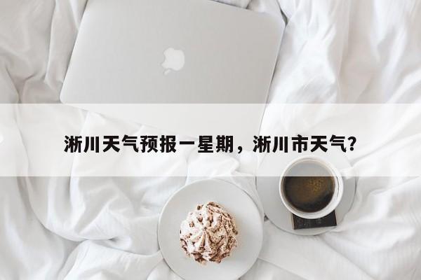 淅川天气预报一星期，淅川市天气？-第1张图片-潇倩百科