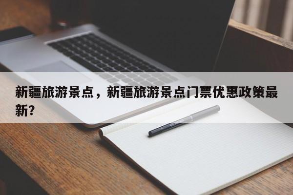 新疆旅游景点，新疆旅游景点门票优惠政策最新？-第1张图片-潇倩百科