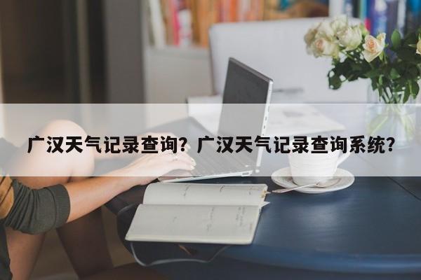 广汉天气记录查询？广汉天气记录查询系统？-第1张图片-潇倩百科