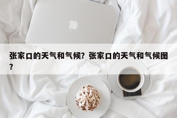 张家口的天气和气候？张家口的天气和气候图？-第1张图片-潇倩百科