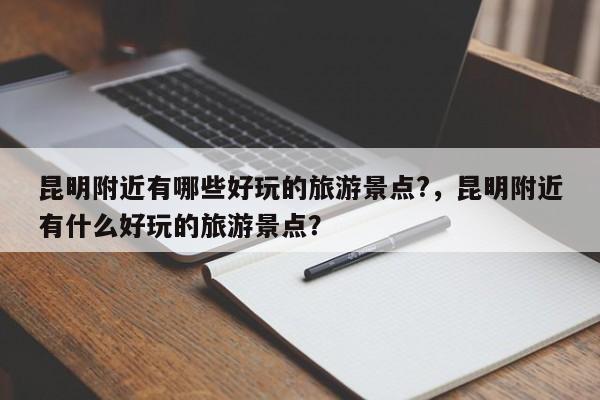 昆明附近有哪些好玩的旅游景点?，昆明附近有什么好玩的旅游景点？-第1张图片-潇倩百科