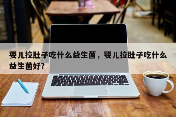 婴儿拉肚子吃什么益生菌，婴儿拉肚子吃什么益生菌好？-第1张图片-潇倩百科