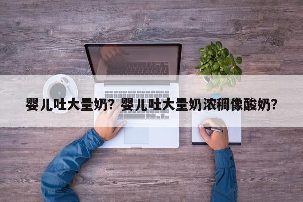婴儿吐大量奶？婴儿吐大量奶浓稠像酸奶？-第1张图片-潇倩百科