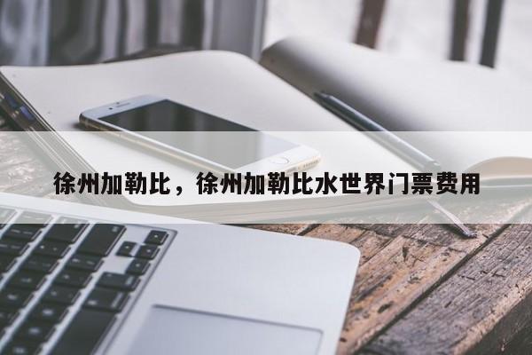 徐州加勒比，徐州加勒比水世界门票费用-第1张图片-潇倩百科