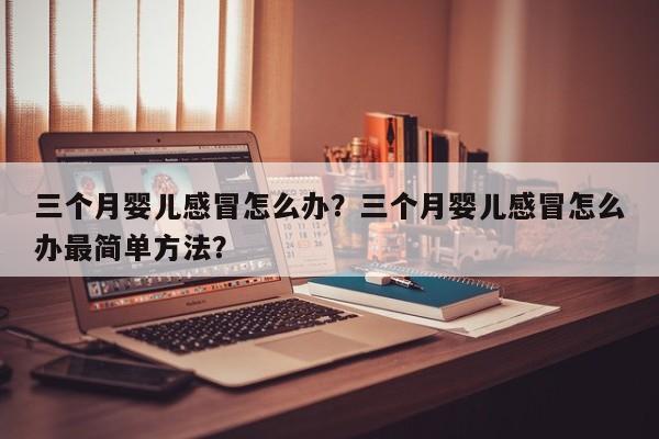 三个月婴儿感冒怎么办？三个月婴儿感冒怎么办最简单方法？-第1张图片-潇倩百科