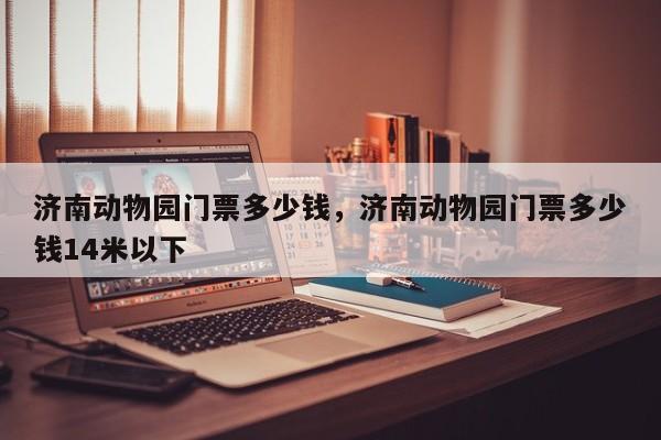 济南动物园门票多少钱，济南动物园门票多少钱14米以下-第1张图片-潇倩百科