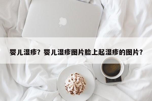 婴儿湿疹？婴儿湿疹图片脸上起湿疹的图片？-第1张图片-潇倩百科
