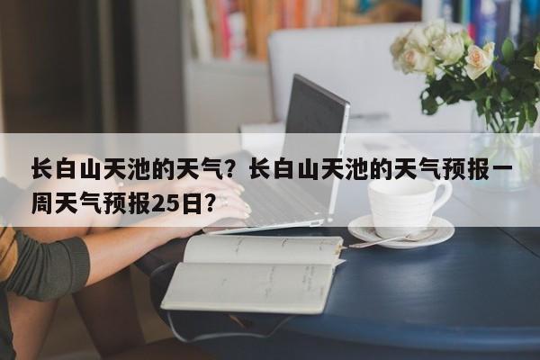 长白山天池的天气？长白山天池的天气预报一周天气预报25日？-第1张图片-潇倩百科