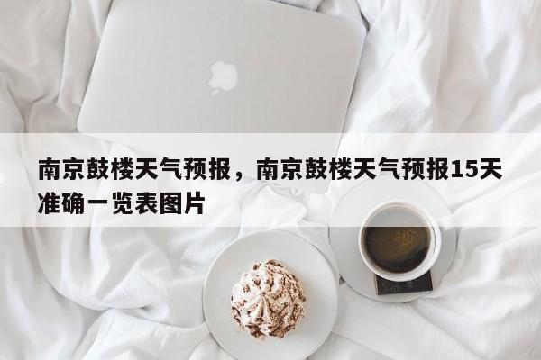 南京鼓楼天气预报，南京鼓楼天气预报15天准确一览表图片-第1张图片-潇倩百科