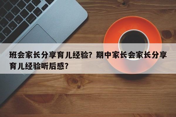班会家长分享育儿经验？期中家长会家长分享育儿经验听后感？-第1张图片-潇倩百科