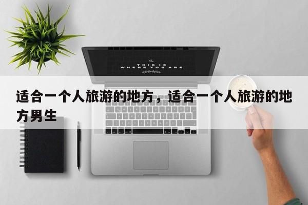 适合一个人旅游的地方，适合一个人旅游的地方男生-第1张图片-潇倩百科