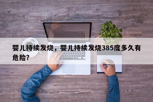 婴儿持续发烧，婴儿持续发烧385度多久有危险？-第1张图片-潇倩百科