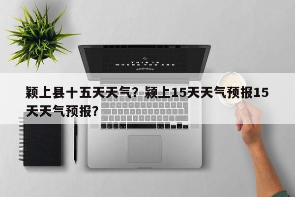 颖上县十五天天气？颍上15天天气预报15天天气预报？-第1张图片-潇倩百科