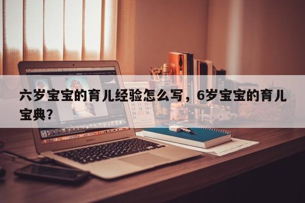 六岁宝宝的育儿经验怎么写，6岁宝宝的育儿宝典？-第1张图片-潇倩百科