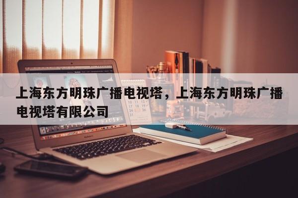 上海东方明珠广播电视塔，上海东方明珠广播电视塔有限公司-第1张图片-潇倩百科