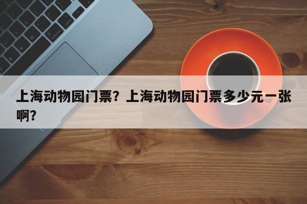 上海动物园门票？上海动物园门票多少元一张啊？-第1张图片-潇倩百科