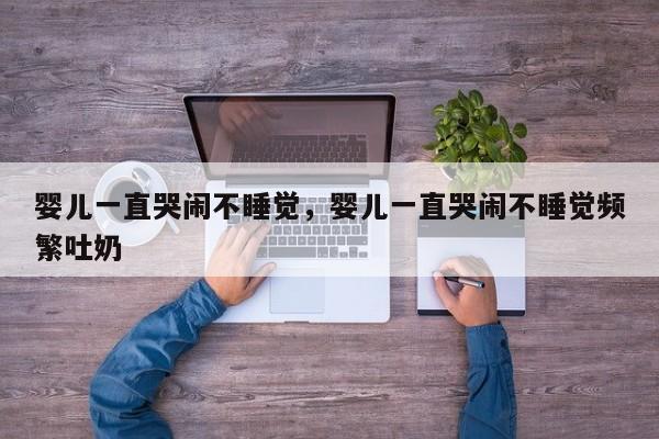 婴儿一直哭闹不睡觉，婴儿一直哭闹不睡觉频繁吐奶-第1张图片-潇倩百科
