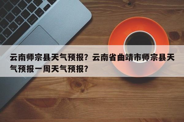 云南师宗县天气预报？云南省曲靖市师宗县天气预报一周天气预报？-第1张图片-潇倩百科