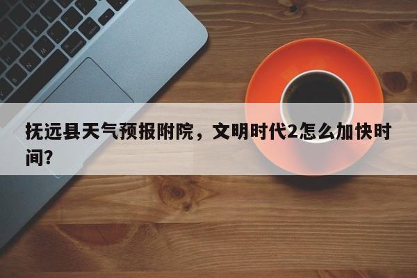 抚远县天气预报附院，文明时代2怎么加快时间？-第1张图片-潇倩百科