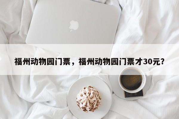 福州动物园门票，福州动物园门票才30元？-第1张图片-潇倩百科