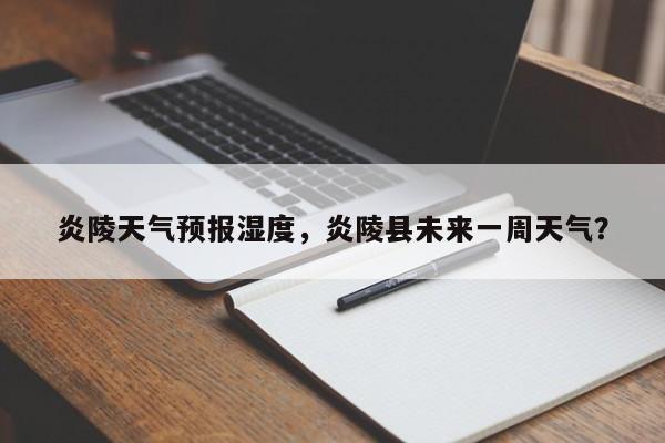 炎陵天气预报湿度，炎陵县未来一周天气？-第1张图片-潇倩百科