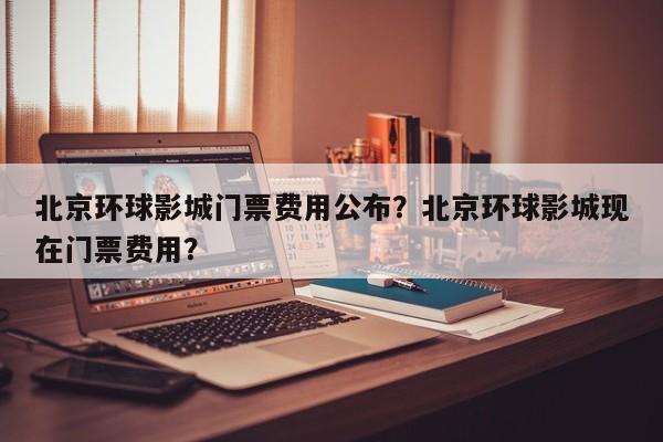 北京环球影城门票费用公布？北京环球影城现在门票费用？-第1张图片-潇倩百科