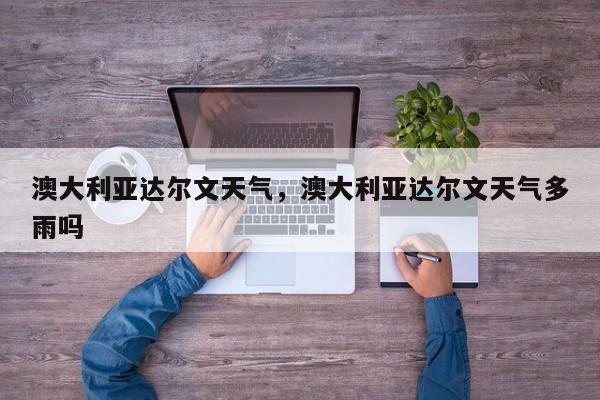 澳大利亚达尔文天气，澳大利亚达尔文天气多雨吗-第1张图片-潇倩百科