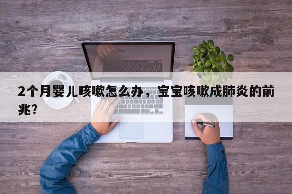 2个月婴儿咳嗽怎么办，宝宝咳嗽成肺炎的前兆？-第1张图片-潇倩百科