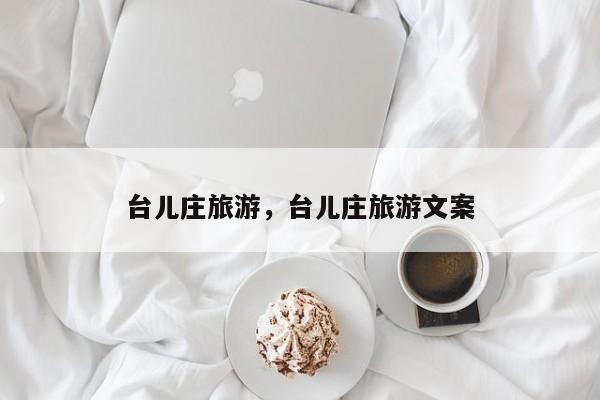 台儿庄旅游，台儿庄旅游文案-第1张图片-潇倩百科