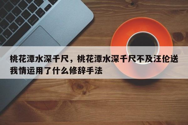 桃花潭水深千尺，桃花潭水深千尺不及汪伦送我情运用了什么修辞手法-第1张图片-潇倩百科
