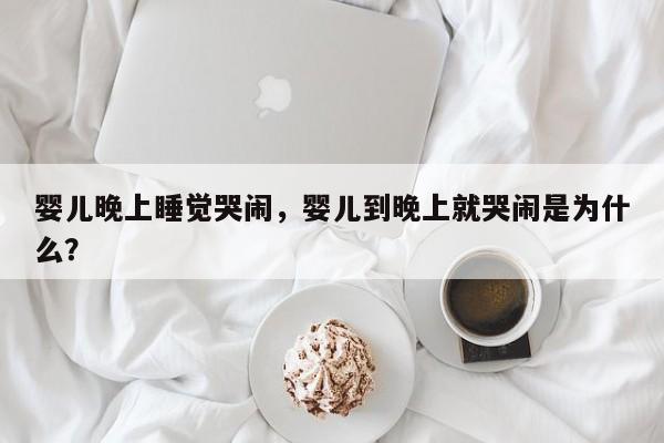 婴儿晚上睡觉哭闹，婴儿到晚上就哭闹是为什么？-第1张图片-潇倩百科