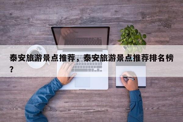 泰安旅游景点推荐，泰安旅游景点推荐排名榜？-第1张图片-潇倩百科