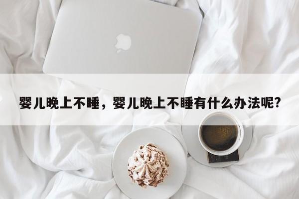 婴儿晚上不睡，婴儿晚上不睡有什么办法呢?-第1张图片-潇倩百科