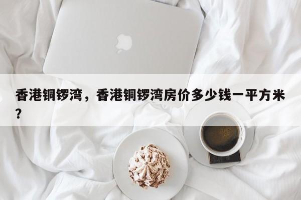 香港铜锣湾，香港铜锣湾房价多少钱一平方米？-第1张图片-潇倩百科