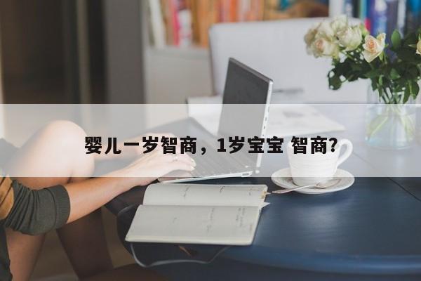 婴儿一岁智商，1岁宝宝 智商？-第1张图片-潇倩百科