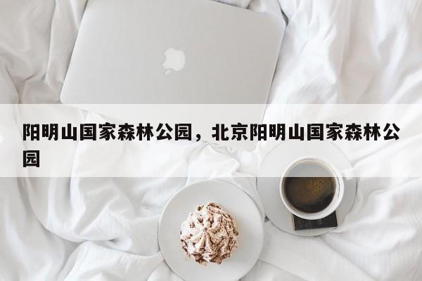 阳明山国家森林公园，北京阳明山国家森林公园-第1张图片-潇倩百科