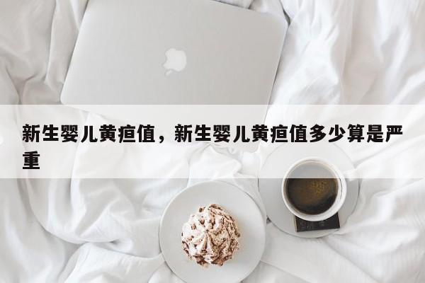 新生婴儿黄疸值，新生婴儿黄疸值多少算是严重-第1张图片-潇倩百科