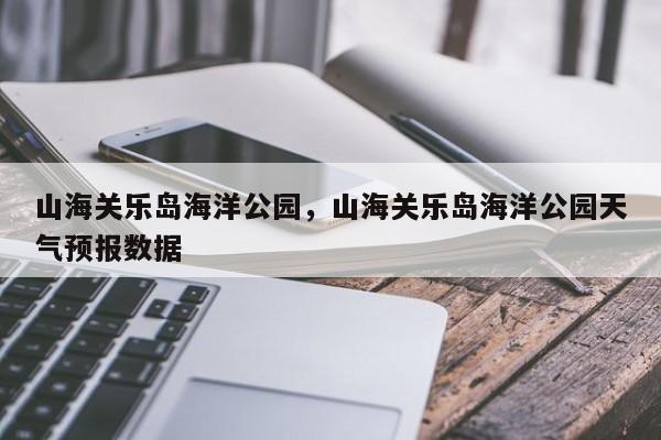 山海关乐岛海洋公园，山海关乐岛海洋公园天气预报数据-第1张图片-潇倩百科