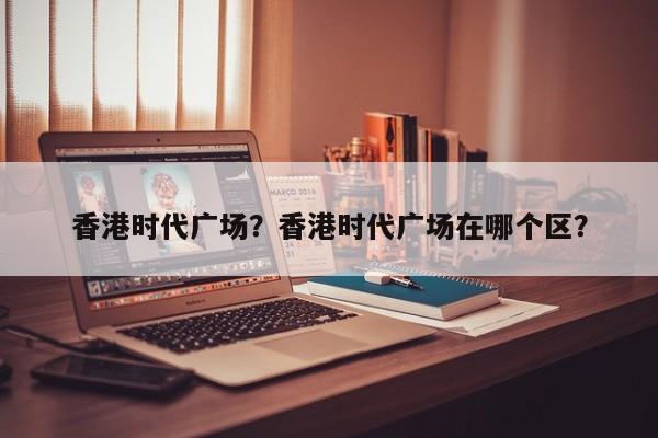 香港时代广场？香港时代广场在哪个区？-第1张图片-潇倩百科