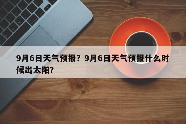 9月6日天气预报？9月6日天气预报什么时候出太阳？-第1张图片-潇倩百科