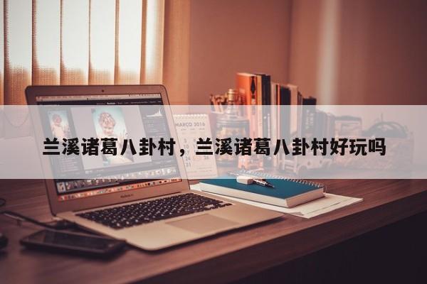 兰溪诸葛八卦村，兰溪诸葛八卦村好玩吗-第1张图片-潇倩百科