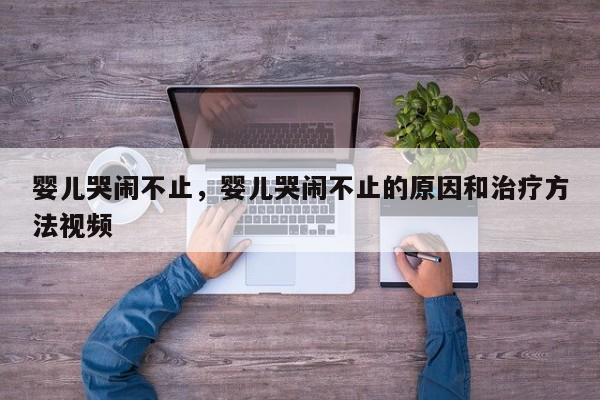 婴儿哭闹不止，婴儿哭闹不止的原因和治疗方法视频-第1张图片-潇倩百科