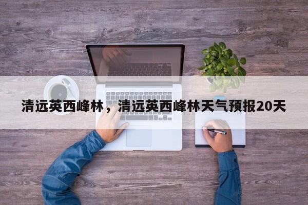 清远英西峰林，清远英西峰林天气预报20天-第1张图片-潇倩百科